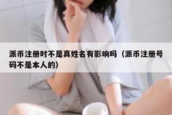 派币注册时不是真姓名有影响吗（派币注册号码不是本人的） 第1张