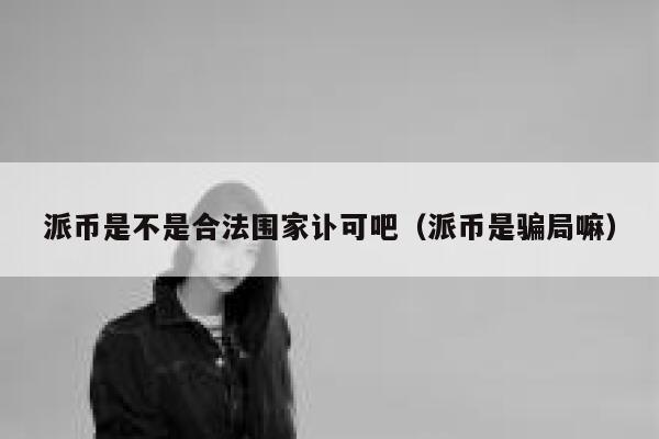 派币是不是合法围家讣可吧（派币是骗局嘛） 第1张