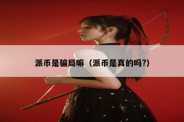 派币是骗局嘛（派币是真的吗?） 第1张