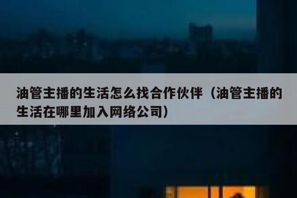 油管主播的生活怎么找合作伙伴（油管主播的生活在哪里加入网络公司） 第1张