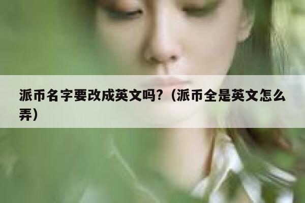 派币名字要改成英文吗?（派币全是英文怎么弄） 第1张