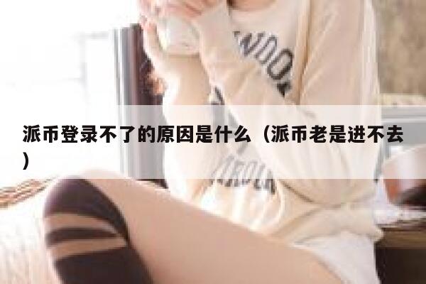 派币登录不了的原因是什么（派币老是进不去） 第1张