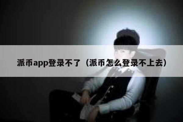 派币app登录不了（派币怎么登录不上去） 第1张