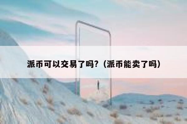 派币可以交易了吗?（派币能卖了吗） 第1张