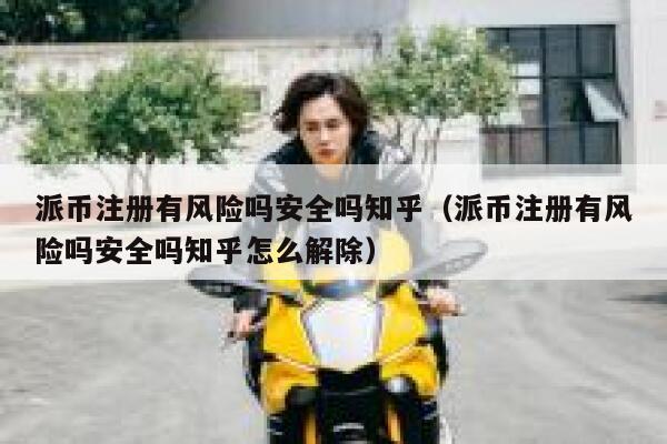 派币注册有风险吗安全吗知乎（派币注册有风险吗安全吗知乎怎么解除） 第1张