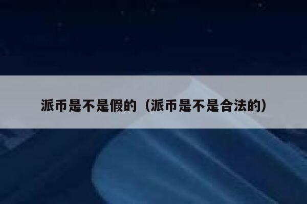 派币是不是假的(派币是不是合法的) 第1张 派币是不是假的(派币是不是合法的) 第1张