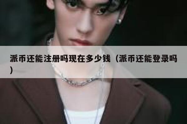 派币还能注册吗现在多少钱(派币还能登录吗) 第1张 派币还能注册吗现在多少钱(派币还能登录吗) 第1张