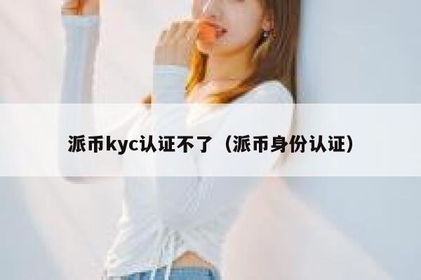 派币kyc认证不了(派币身份认证) 第1张 派币kyc认证不了(派币身份认证) 第1张