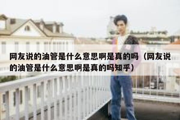 网友说的油管是什么意思啊是真的吗(网友说的油管是什么意思啊是真的吗知乎) 第1张 网友说的油管是什么意思啊是真的吗(网友说的油管是什么意思啊是真的吗知乎) 第1张