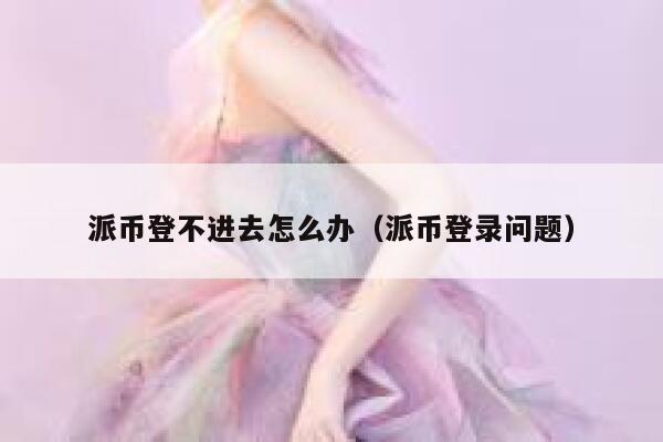 派币登不进去怎么办（派币登录问题） 第1张
