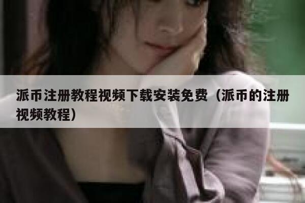 派币注册教程视频下载安装免费（派币的注册视频教程） 第1张