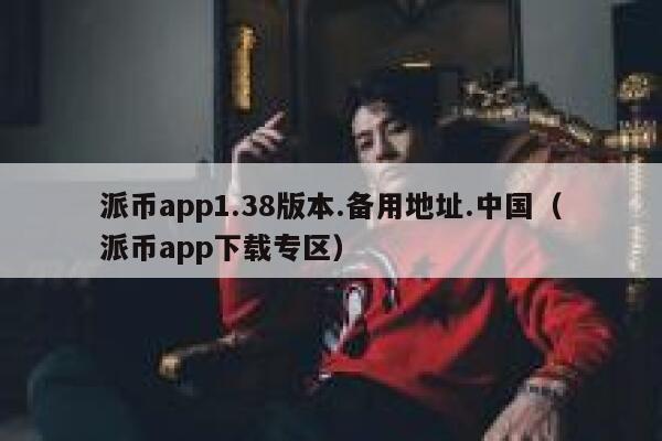 派币app1.38版本.备用地址.中国（派币app下载专区） 第1张
