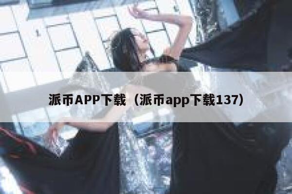 派币APP下载（派币app下载137） 第1张