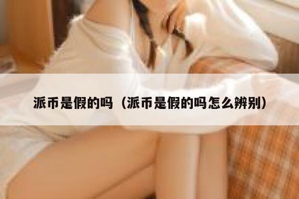 派币是假的吗（派币是假的吗怎么辨别） 第1张