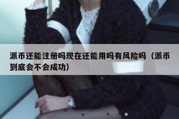 派币还能注册吗现在还能用吗有风险吗(派币到底会不会成功) 第1张 派币还能注册吗现在还能用吗有风险吗(派币到底会不会成功) 第1张