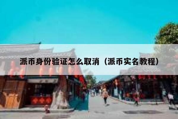 派币身份验证怎么取消（派币实名教程） 第1张