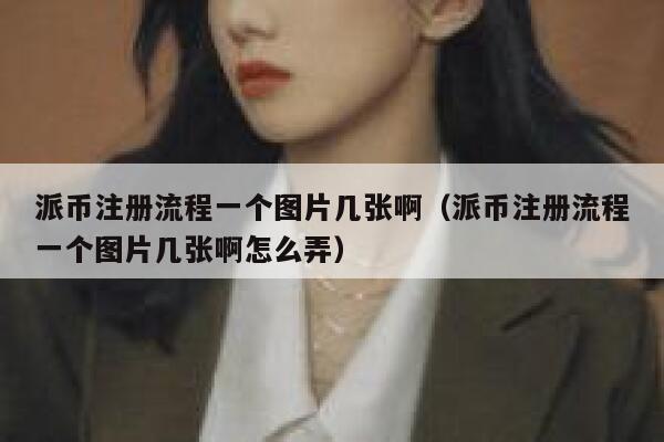 派币注册流程一个图片几张啊（派币注册流程一个图片几张啊怎么弄） 第1张