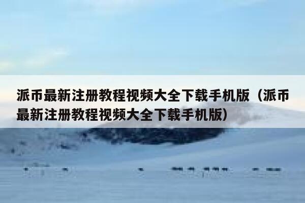 派币最新注册教程视频大全下载手机版（派币最新注册教程视频大全下载手机版） 第1张