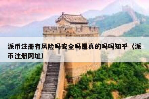 派币注册有风险吗安全吗是真的吗吗知乎（派币注册网址） 第1张