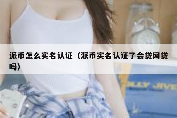 派币怎么实名认证(派币实名认证了会贷网贷吗) 第1张 派币怎么实名认证(派币实名认证了会贷网贷吗) 第1张