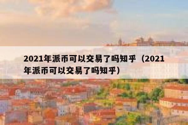 2021年派币可以交易了吗知乎(2021年派币可以交易了吗知乎) 第1张 2021年派币可以交易了吗知乎(2021年派币可以交易了吗知乎) 第1张