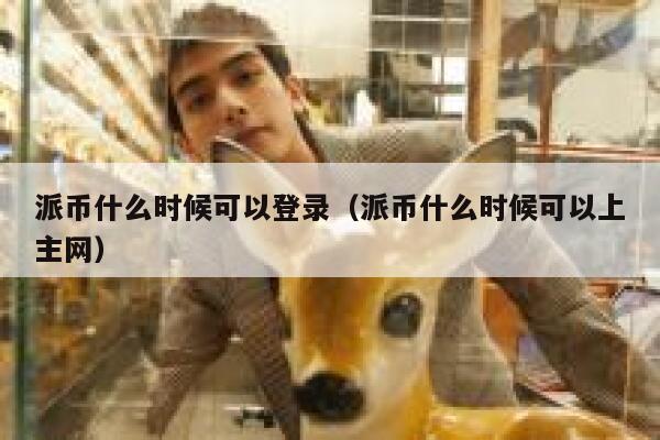 派币什么时候可以登录(派币什么时候可以上主网) 第1张 派币什么时候可以登录(派币什么时候可以上主网) 第1张