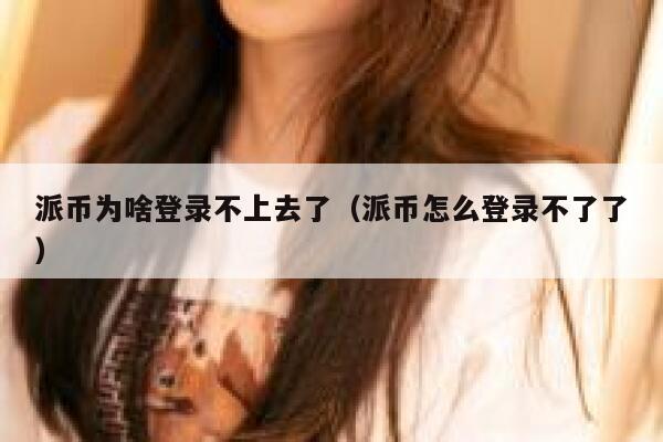 派币为啥登录不上去了(派币怎么登录不了了) 第1张 派币为啥登录不上去了(派币怎么登录不了了) 第1张