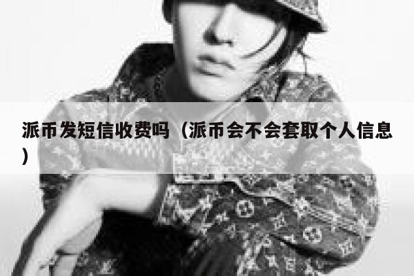 派币发短信收费吗（派币会不会套取个人信息） 第1张