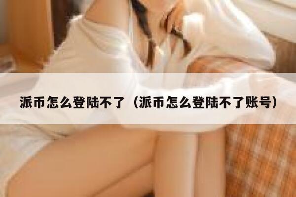 派币怎么登陆不了（派币怎么登陆不了账号） 第1张