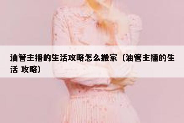 油管主播的生活攻略怎么搬家（油管主播的生活 攻略） 第1张