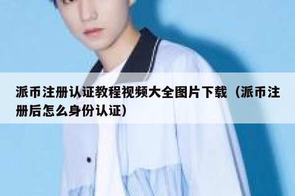 派币注册认证教程视频大全图片下载（派币注册后怎么身份认证） 第1张