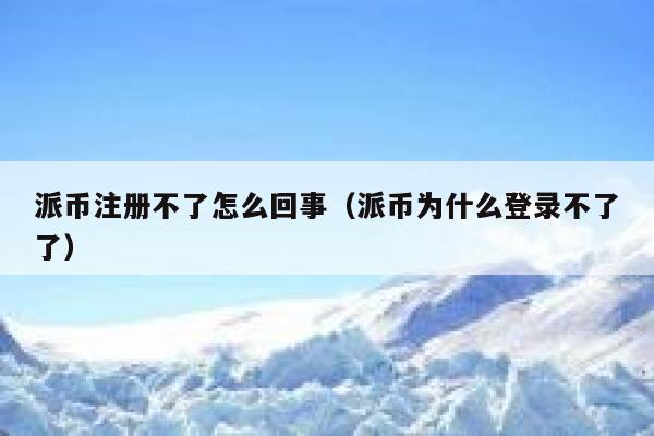 派币注册不了怎么回事(派币为什么登录不了了) 第1张 派币注册不了怎么回事(派币为什么登录不了了) 第1张