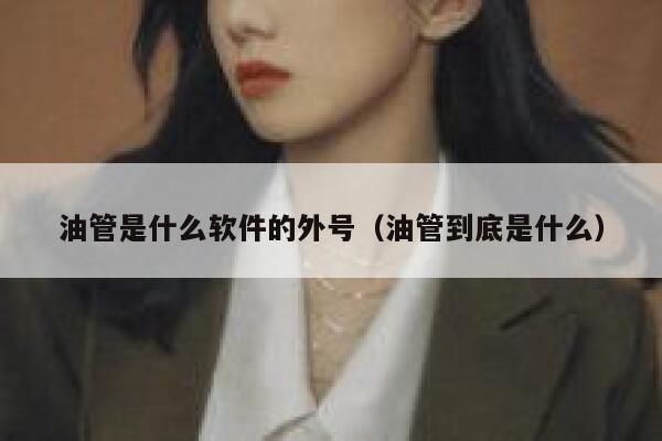 油管是什么软件的外号(油管到底是什么) 第1张 油管是什么软件的外号(油管到底是什么) 第1张