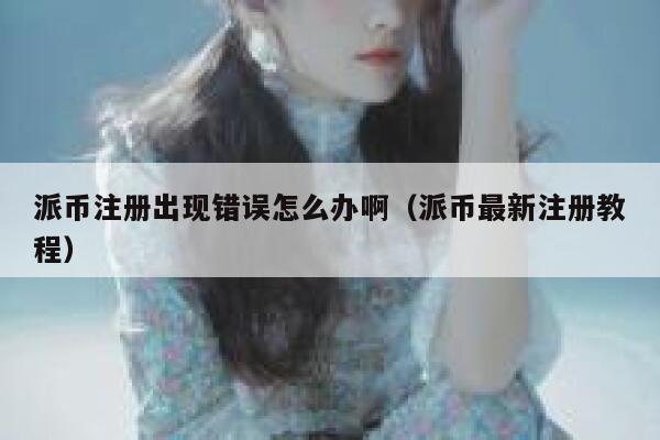 派币注册出现错误怎么办啊（派币最新注册教程） 第1张