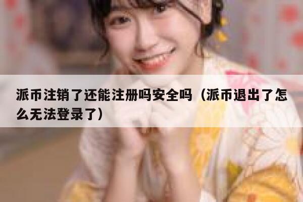 派币注销了还能注册吗安全吗（派币退出了怎么无法登录了） 第1张
