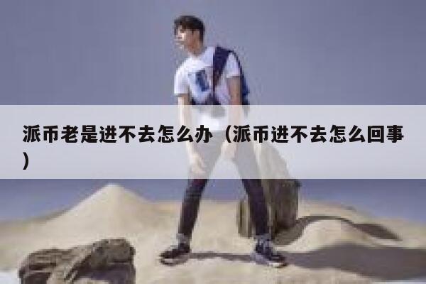 派币老是进不去怎么办（派币进不去怎么回事） 第1张