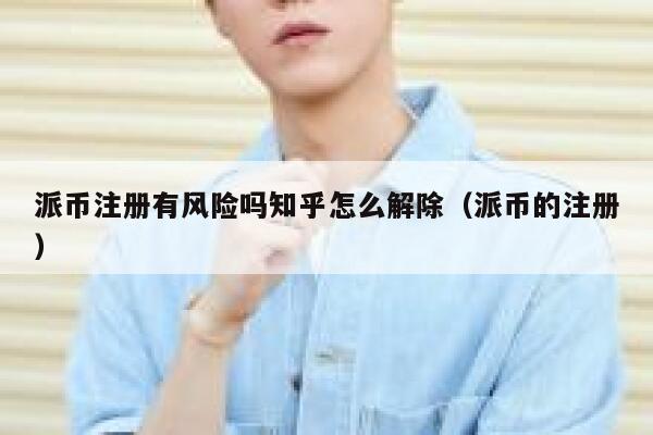 派币注册有风险吗知乎怎么解除（派币的注册） 第1张