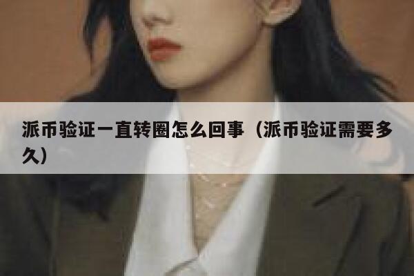 派币验证一直转圈怎么回事(派币验证需要多久) 第1张 派币验证一直转圈怎么回事(派币验证需要多久) 第1张