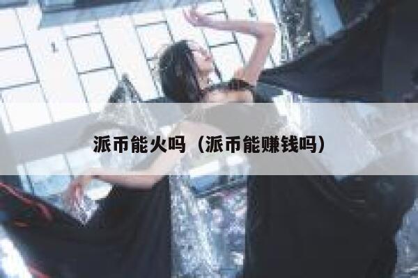 派币能火吗(派币能赚钱吗) 第1张 派币能火吗(派币能赚钱吗) 第1张