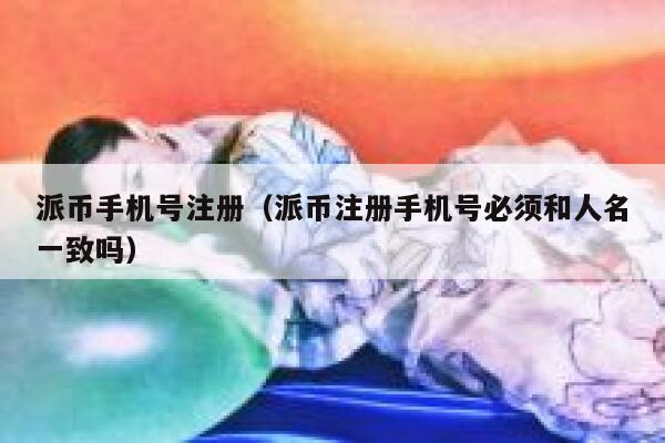 派币手机号注册(派币注册手机号必须和人名一致吗) 第1张 派币手机号注册(派币注册手机号必须和人名一致吗) 第1张