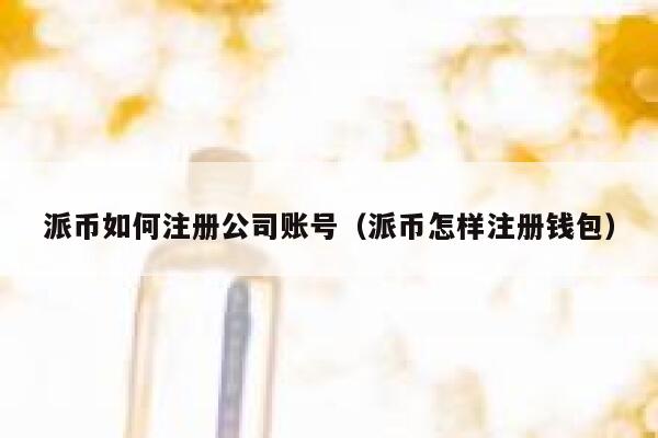 派币如何注册公司账号(派币怎样注册钱包) 第1张 派币如何注册公司账号(派币怎样注册钱包) 第1张