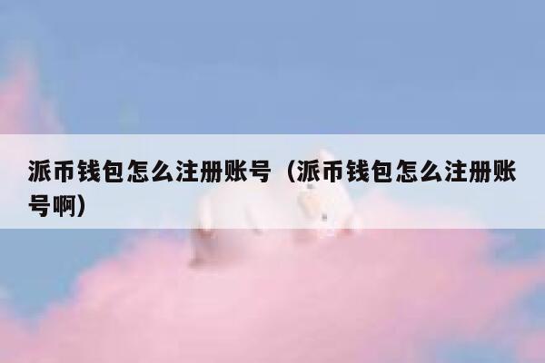 派币钱包怎么注册账号(派币钱包怎么注册账号啊) 第1张 派币钱包怎么注册账号(派币钱包怎么注册账号啊) 第1张