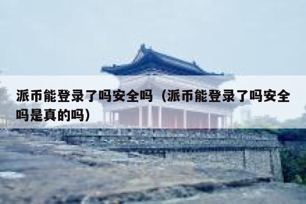 派币能登录了吗安全吗（派币能登录了吗安全吗是真的吗） 第1张
