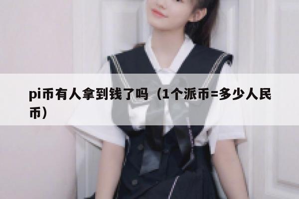 pi币有人拿到钱了吗（1个派币=多少人民币） 第1张