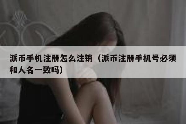 派币手机注册怎么注销(派币注册手机号必须和人名一致吗) 第1张 派币手机注册怎么注销(派币注册手机号必须和人名一致吗) 第1张