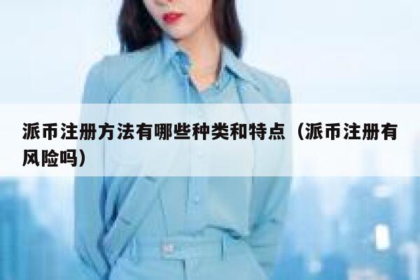 派币注册方法有哪些种类和特点(派币注册有风险吗) 第1张 派币注册方法有哪些种类和特点(派币注册有风险吗) 第1张