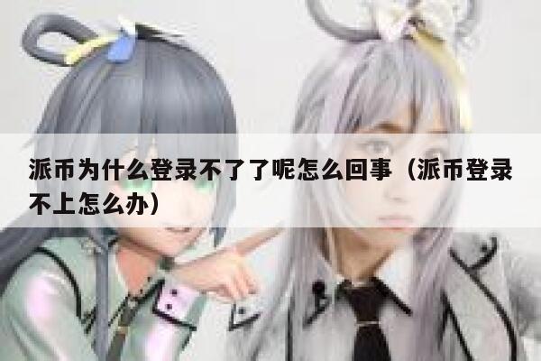 派币为什么登录不了了呢怎么回事（派币登录不上怎么办） 第1张