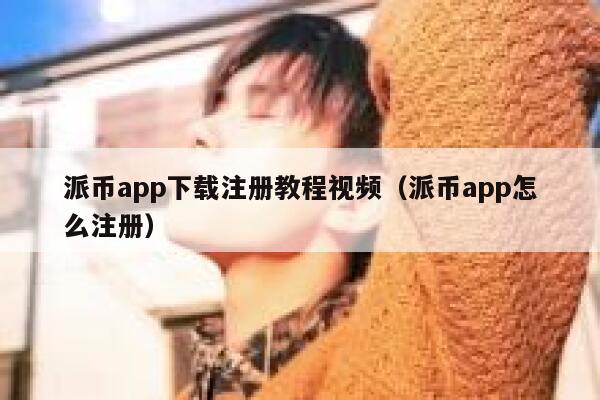 派币app下载注册教程视频（派币app怎么注册） 第1张