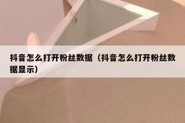 抖音怎么打开粉丝数据（抖音怎么打开粉丝数据显示） 第1张