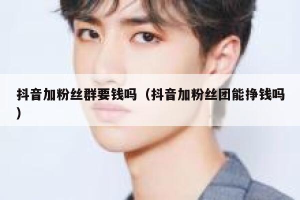 抖音加粉丝群要钱吗（抖音加粉丝团能挣钱吗） 第1张